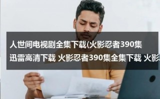 人世间电视剧全集下载(火影忍者390集迅雷高清下载 火影忍者390集全集下载 火影忍者390集DVD版下载 火影忍者390集高清在线观看)（人世间2下载）