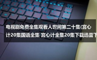 电视剧免费全集观看人世间第二十集(宫心计20集国语全集 宫心计全集20集下载迅雷下载宫心计国语20土豆/56/优酷视频)（人世间第二集讲的什么）