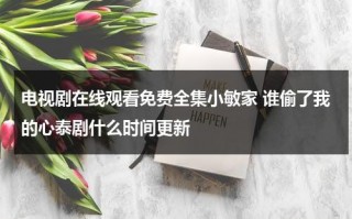 电视剧在线观看免费全集小敏家 谁偷了我的心泰剧什么时间更新（小敏家电视剧什么时候播）