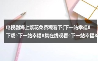 电视剧海上繁花免费观看下(下一站幸福8下载◇下一站幸福8集在线观看◇下一站幸福8优酷◇下一站幸福8全集在线观看◇哪里有看？)