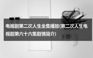 电视剧第二次人生全集播放(第二次人生电视剧第六十六集剧情简介)