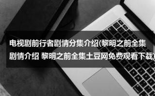 电视剧前行者剧情分集介绍(黎明之前全集剧情介绍 黎明之前全集土豆网免费观看下载)（电视剧黎明之前演员表）