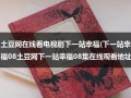 土豆网在线看电视剧下一站幸福(下一站幸福08土豆网下一站幸福08集在线观看地址？)（下一站,幸福电视剧免费影院）