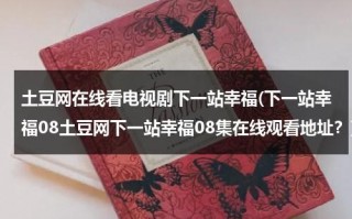 土豆网在线看电视剧下一站幸福(下一站幸福08土豆网下一站幸福08集在线观看地址？)（下一站,幸福电视剧免费影院）