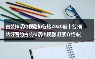 古装神话电视剧排行榜2020前十名(有啥好看的古装神话电视剧 赶紧介绍来)（古装神话剧电视剧有哪些）