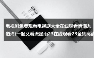 电视剧免费观看电视剧大全在线观看情满九道湾(一起又看流星雨23在线观看23全集高清-一起又看流星雨23集全集优酷在线观看-一起又看流星雨剧情)（情满九道弯百度百科）