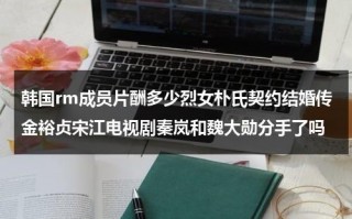 韩国rm成员片酬多少烈女朴氏契约结婚传金裕贞宋江电视剧秦岚和魏大勋分手了吗（running man朴智星）