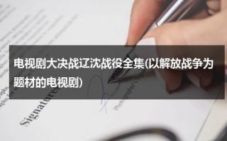 电视剧大决战辽沈战役全集(以解放战争为题材的电视剧)（大决战辽沈战役cctv6）