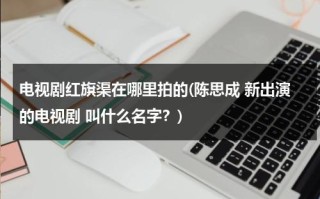 电视剧红旗渠在哪里拍的(陈思成 新出演的电视剧 叫什么名字？)