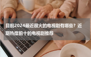 目前2024最近很火的电视剧有哪些？近期热度前十的电视剧推荐