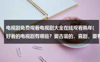 电视剧免费观看电视剧大全在线观看熟年(好看的电视剧有哪些？要古装的，喜剧，要有名的明星！！)（电视剧免费观看电视剧大全在线观）