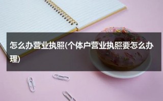 怎么办营业执照(个体户营业执照要怎么办理)（怎么样办个体户营业执照）