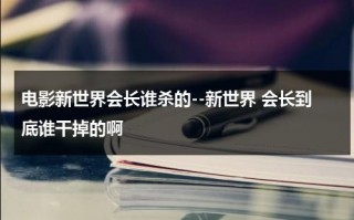 电影新世界会长谁杀的--新世界 会长到底谁干掉的啊（韩剧新世界会长谁杀的）