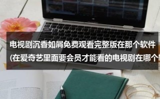 电视剧沉香如屑免费观看完整版在那个软件(在爱奇艺里面要会员才能看的电视剧在哪个软件里可以免费看？)