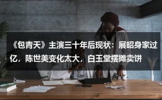 《包青天》主演三十年后现状：展昭身家过亿，陈世美变化太大，白玉堂摆摊卖饼