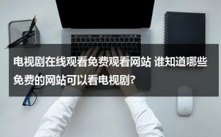 电视剧在线观看免费观看网站 谁知道哪些免费的网站可以看电视剧?（有哪些免费观看电视的网站）