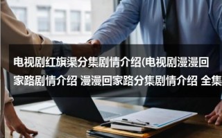 电视剧红旗渠分集剧情介绍(电视剧漫漫回家路剧情介绍 漫漫回家路分集剧情介绍 全集简介)