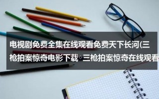 电视剧免费全集在线观看免费天下长河(三枪拍案惊奇电影下载◇三枪拍案惊奇在线观看◇三枪拍案惊奇下载◇三枪拍案惊奇全集 哪里有？)（三枪拍案惊奇电影高清视频）