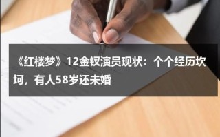 《红楼梦》12金钗演员现状：个个经历坎坷，有人58岁还未婚