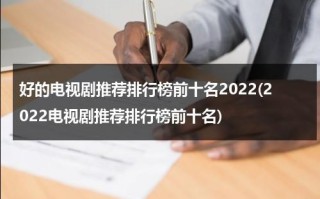 好的电视剧推荐排行榜前十名2022(2022电视剧推荐排行榜前十名)（10部电视剧最好看排名）