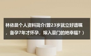 林依晨个人资料简介(曾23岁就立好遗嘱，备孕7年才怀孕，嫁入豪门的她幸福？)（林依晨个人资料简介及身高）