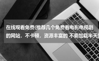 在线观看免费(推荐几个免费看电影电视剧的网站，不卡顿，资源丰富的 不要加载半天的？)