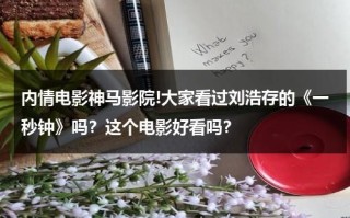 内情电影神马影院!大家看过刘浩存的《一秒钟》吗？这个电影好看吗？