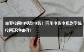 青春校园电视剧电影！四川电影电视剧学院校园环境如何？