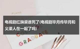 电视剧红旗渠谁死了(电视剧毕月传毕月和义渠人在一起了吗)