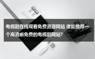 电视剧在线观看免费资源网站 谁能推荐一个高清晰免费的电视剧网站?（来个免费的电视剧看）