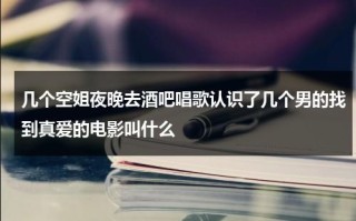 几个空姐夜晚去酒吧唱歌认识了几个男的找到真爱的电影叫什么