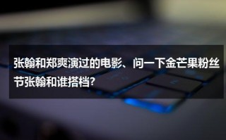 张翰和郑爽演过的电影、问一下金芒果粉丝节张翰和谁搭档？