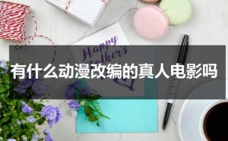 有什么动漫改编的真人电影吗（动漫改编的真人电影有哪些）