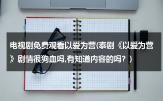 电视剧免费观看以爱为营(泰剧《以爱为营》剧情很狗血吗,有知道内容的吗？)（以爱为营泰剧人物简介）