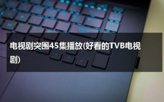 电视剧突围45集播放(好看的TVB电视剧)