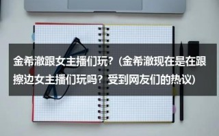 金希澈跟女主播们玩？(金希澈现在是在跟擦边女主播们玩吗？受到网友们的热议)（金希澈年轻照片）