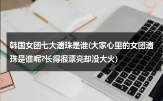 韩国女团七大遗珠是谁(大家心里的女团遗珠是谁呢?长得很漂亮却没大火)（韩国女团7人组合有几组）