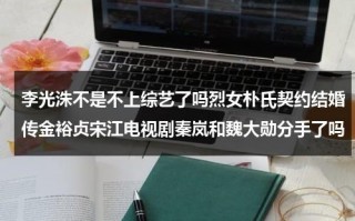 李光洙不是不上综艺了吗烈女朴氏契约结婚传金裕贞宋江电视剧秦岚和魏大勋分手了吗（李光洙拒绝两位女嘉宾）