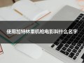 使用加特林重机枪电影叫什么名字（加特林机枪的视频）