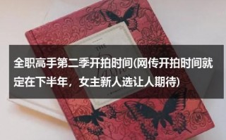 全职高手第二季开拍时间(网传开拍时间就定在下半年，女主新人选让人期待)（全职高手第二季叫什么名字）