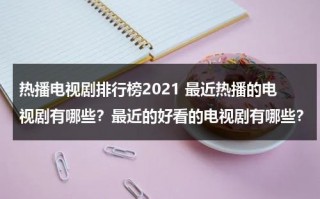 热播电视剧排行榜2021 最近热播的电视剧有哪些？最近的好看的电视剧有哪些？（最近热播电视剧2020排行榜前十名）