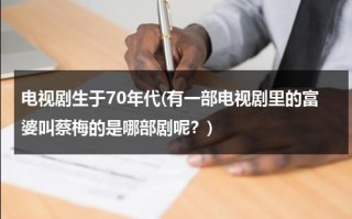 电视剧生于70年代(有一部电视剧里的富婆叫蔡梅的是哪部剧呢？)