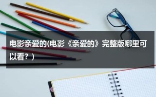 电影亲爱的(电影《亲爱的》完整版哪里可以看？)