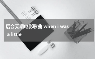 后会无期电影歌曲 when i was a little