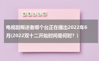 电视剧叛逆者哪个台正在播出2022年6月(2022双十二开始时间是何时？)（叛逆者播出电视台）