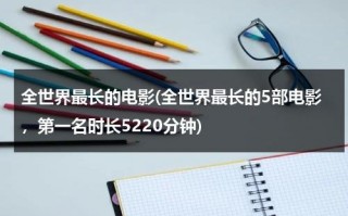 全世界最长的电影(全世界最长的5部电影，第一名时长5220分钟)（全世界最甜的心事gl谁是1）