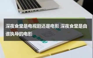 深夜食堂是电视剧还是电影 深夜食堂是由谁执导的电影