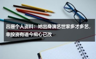 吕珊个人资料：她出身演艺世家多才多艺，幸投资有道今痴心已改