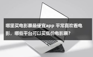 哪里买电影票最便宜app 平常喜欢看电影，哪些平台可以买低价电影票？