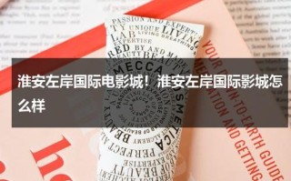 淮安左岸国际电影城！淮安左岸国际影城怎么样